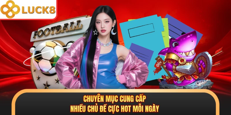 Chuyên mục cung cấp nhiều chủ đề cực hot mỗi ngày